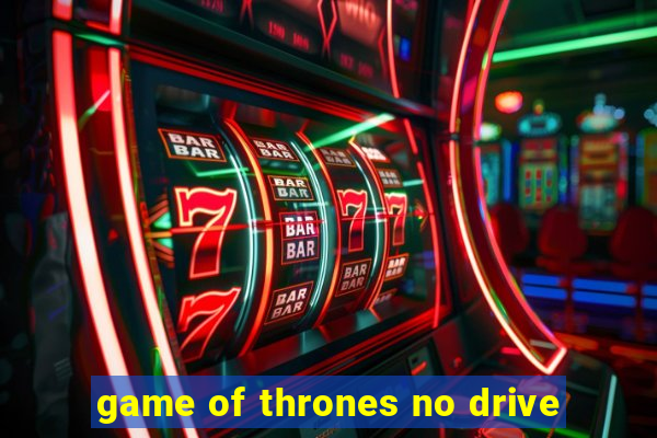 game of thrones no drive