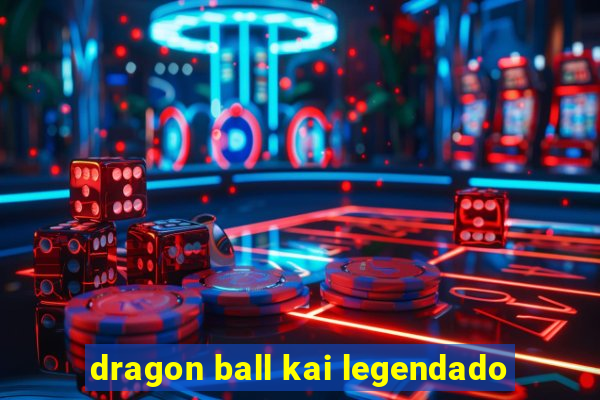 dragon ball kai legendado