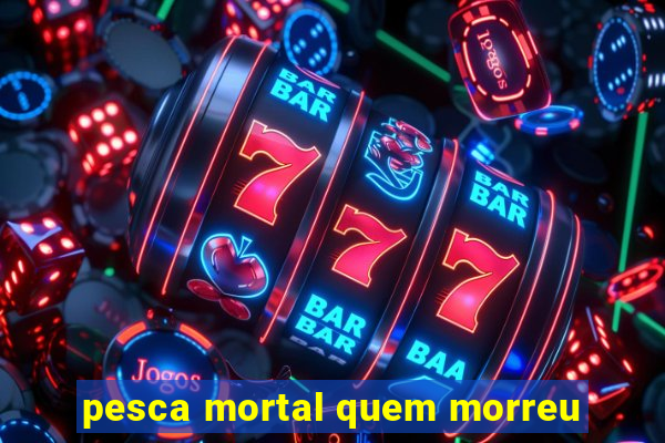 pesca mortal quem morreu