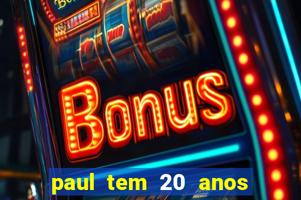 paul tem 20 anos de idade