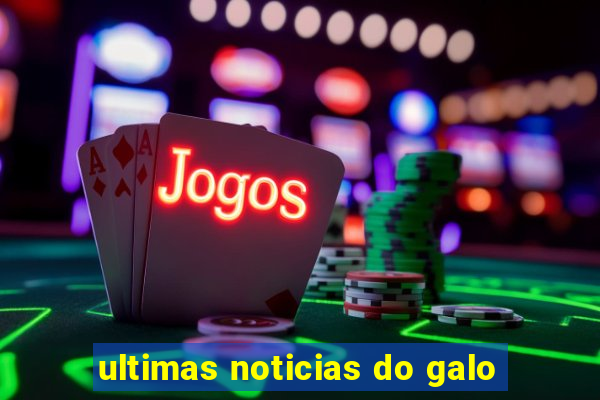 ultimas noticias do galo
