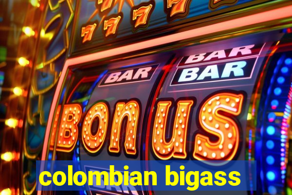 colombian bigass