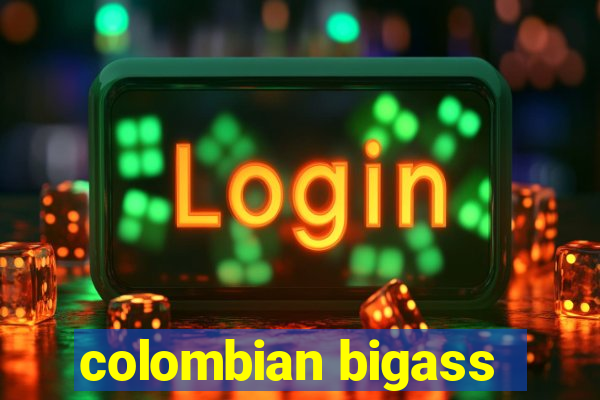 colombian bigass