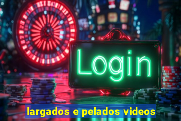 largados e pelados videos