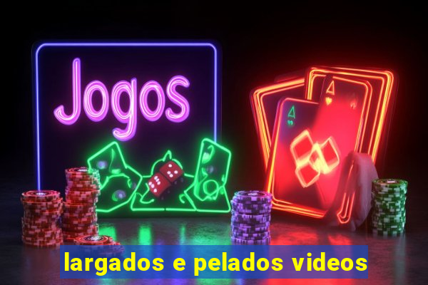 largados e pelados videos
