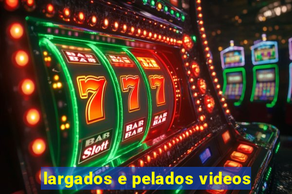 largados e pelados videos
