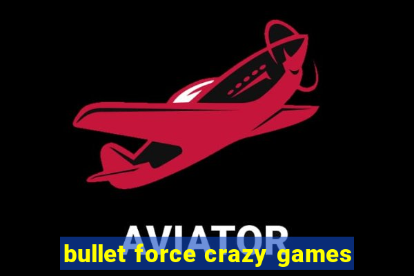 bullet force crazy games