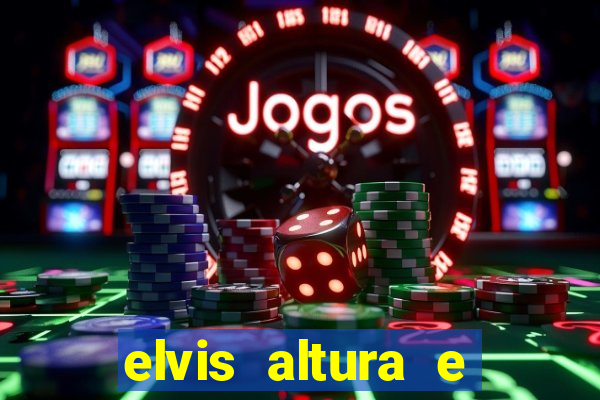 elvis altura e peso elvis bugalu altura e