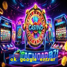 ok google entrar em jogo de c****