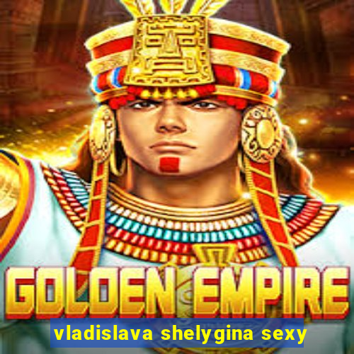 vladislava shelygina sexy