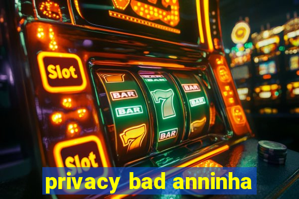 privacy bad anninha