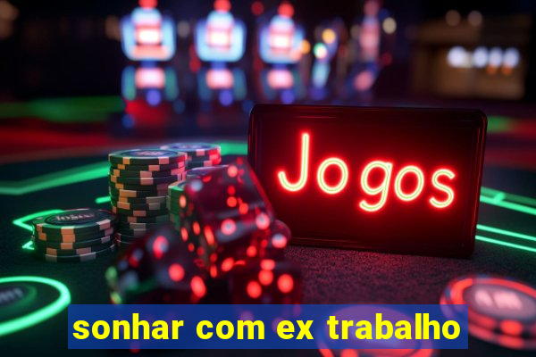 sonhar com ex trabalho