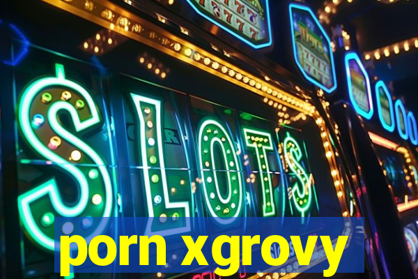 porn xgrovy