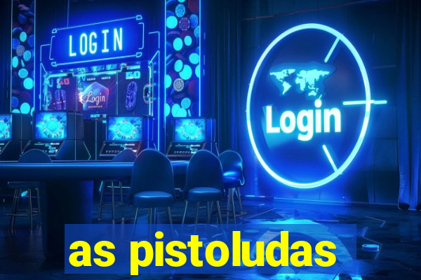 as pistoludas