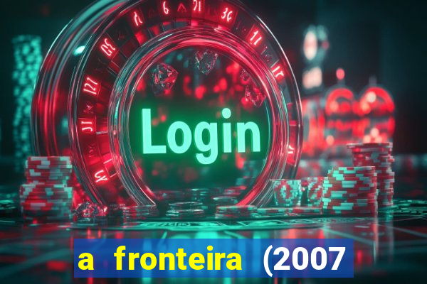 a fronteira (2007 filme completo download)