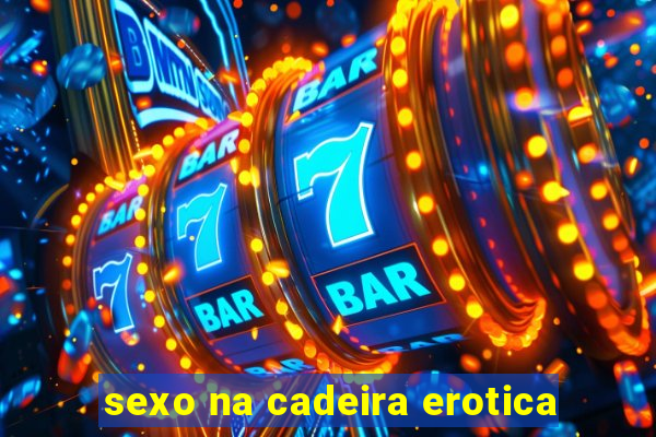 sexo na cadeira erotica