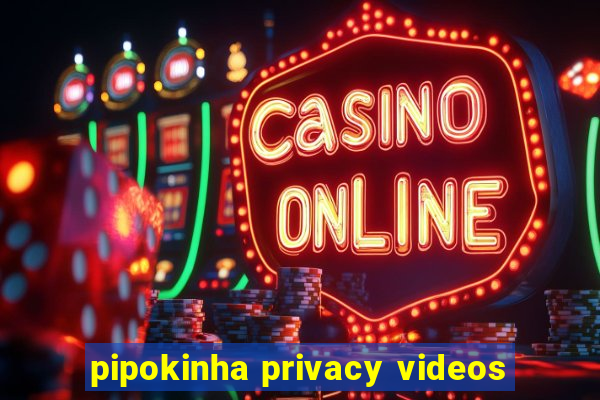 pipokinha privacy videos