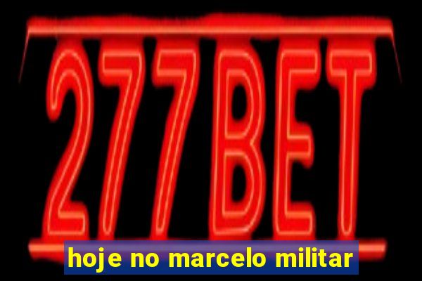 hoje no marcelo militar