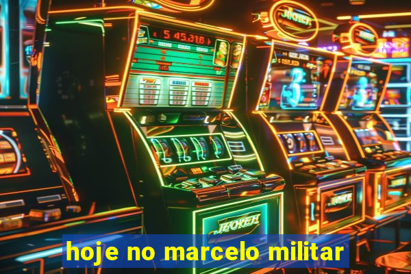 hoje no marcelo militar