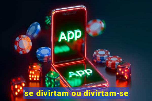 se divirtam ou divirtam-se