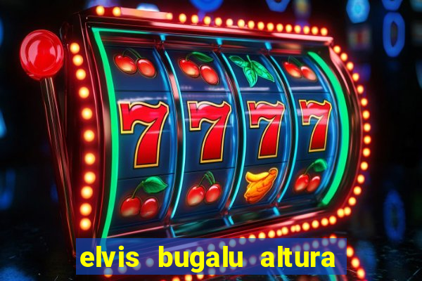 elvis bugalu altura e peso