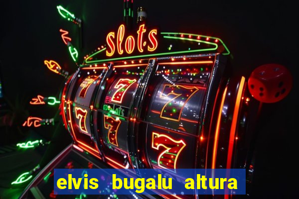 elvis bugalu altura e peso