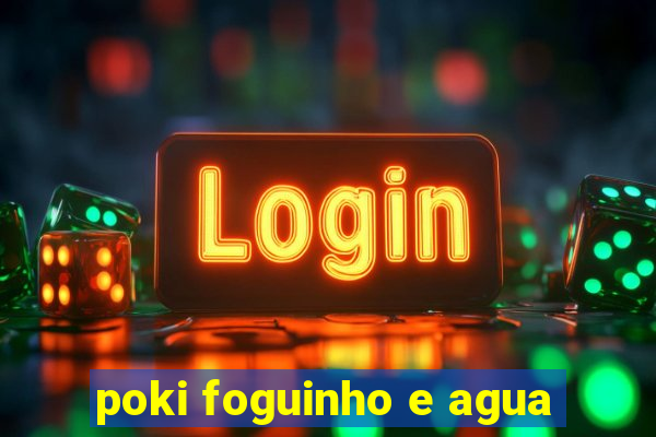 poki foguinho e agua