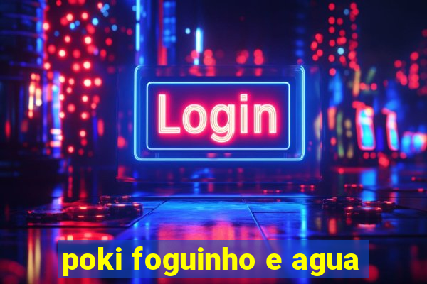 poki foguinho e agua