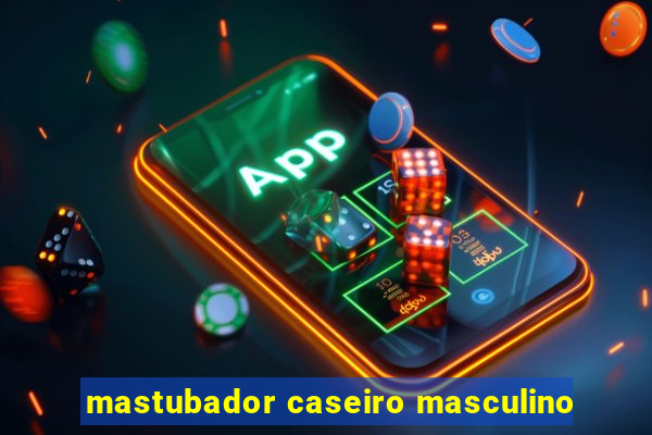 mastubador caseiro masculino