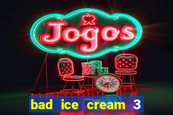 bad ice cream 3 no jogos 360