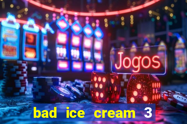bad ice cream 3 no jogos 360