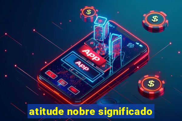 atitude nobre significado