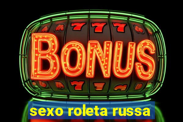 sexo roleta russa