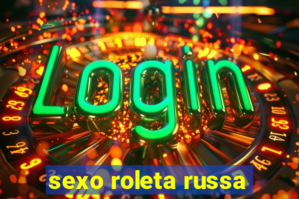 sexo roleta russa