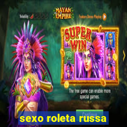 sexo roleta russa