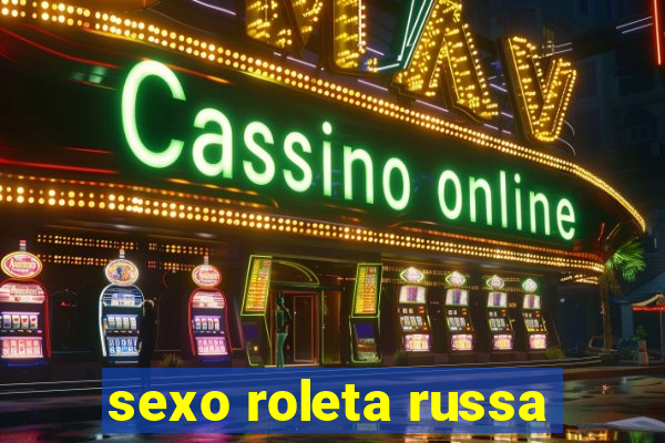 sexo roleta russa